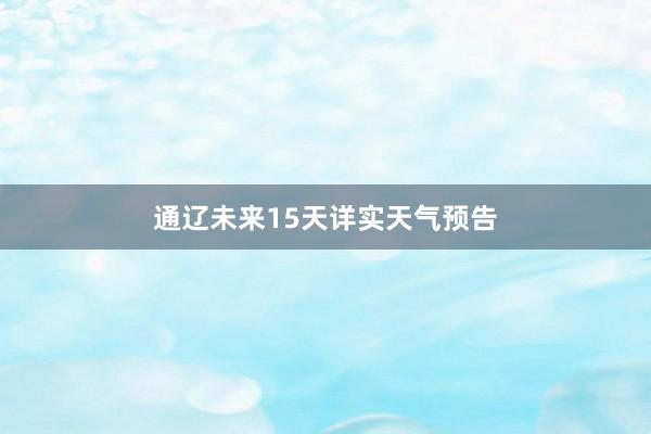 通辽未来15天详实天气预告